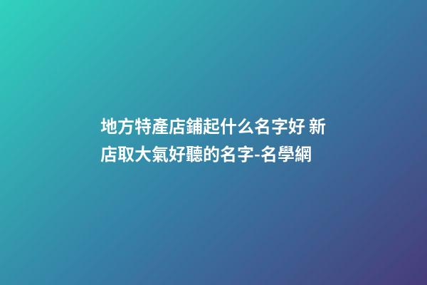 地方特產店鋪起什么名字好 新店取大氣好聽的名字-名學網-第1張-店鋪起名-玄機派